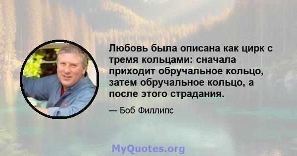 Любовь была описана как цирк с тремя кольцами: сначала приходит обручальное кольцо, затем обручальное кольцо, а после этого страдания.