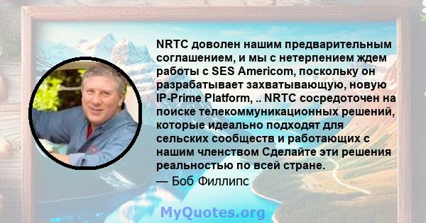 NRTC доволен нашим предварительным соглашением, и мы с нетерпением ждем работы с SES Americom, поскольку он разрабатывает захватывающую, новую IP-Prime Platform, .. NRTC сосредоточен на поиске телекоммуникационных