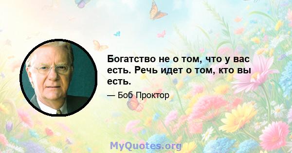 Богатство не о том, что у вас есть. Речь идет о том, кто вы есть.