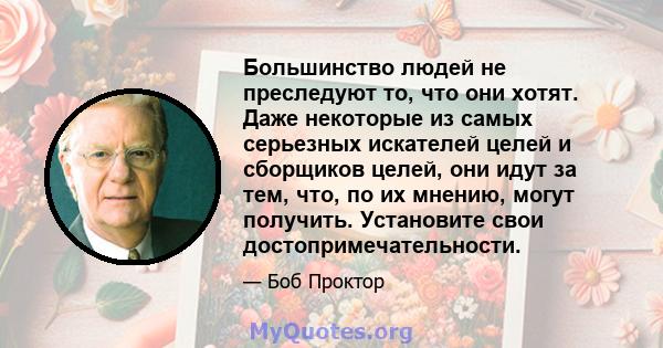 Большинство людей не преследуют то, что они хотят. Даже некоторые из самых серьезных искателей целей и сборщиков целей, они идут за тем, что, по их мнению, могут получить. Установите свои достопримечательности.