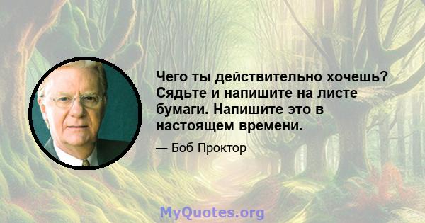 Чего ты действительно хочешь? Сядьте и напишите на листе бумаги. Напишите это в настоящем времени.