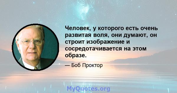 Человек, у которого есть очень развитая воля, они думают, он строит изображение и сосредотачивается на этом образе.