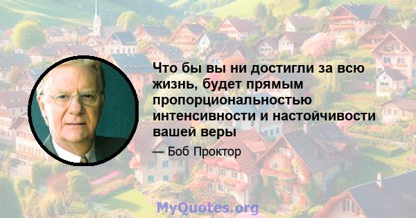 Что бы вы ни достигли за всю жизнь, будет прямым пропорциональностью интенсивности и настойчивости вашей веры