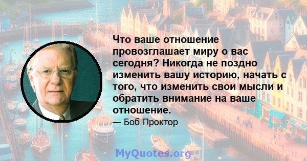 Что ваше отношение провозглашает миру о вас сегодня? Никогда не поздно изменить вашу историю, начать с того, что изменить свои мысли и обратить внимание на ваше отношение.