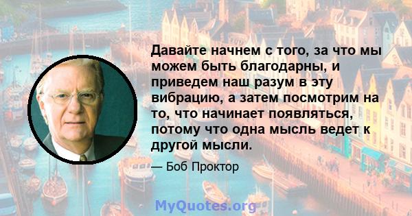 Давайте начнем с того, за что мы можем быть благодарны, и приведем наш разум в эту вибрацию, а затем посмотрим на то, что начинает появляться, потому что одна мысль ведет к другой мысли.