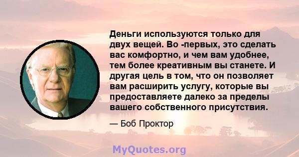 Деньги используются только для двух вещей. Во -первых, это сделать вас комфортно, и чем вам удобнее, тем более креативным вы станете. И другая цель в том, что он позволяет вам расширить услугу, которые вы предоставляете 