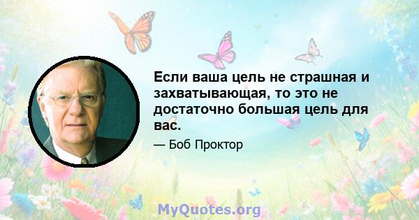 Если ваша цель не страшная и захватывающая, то это не достаточно большая цель для вас.