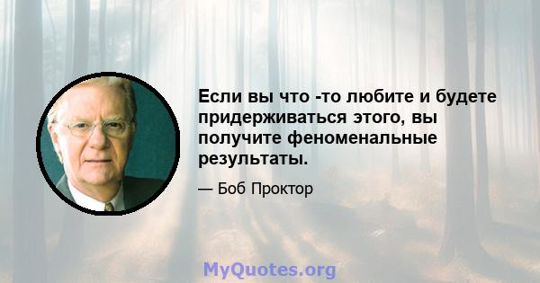 Если вы что -то любите и будете придерживаться этого, вы получите феноменальные результаты.