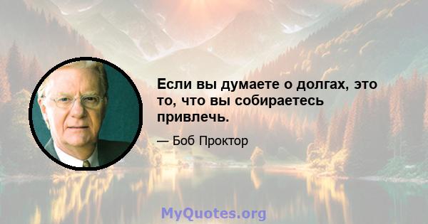 Если вы думаете о долгах, это то, что вы собираетесь привлечь.