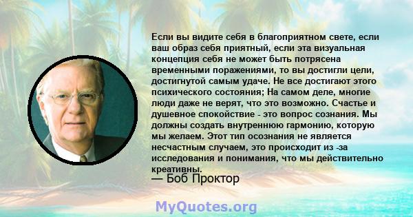 Если вы видите себя в благоприятном свете, если ваш образ себя приятный, если эта визуальная концепция себя не может быть потрясена временными поражениями, то вы достигли цели, достигнутой самым удаче. Не все достигают