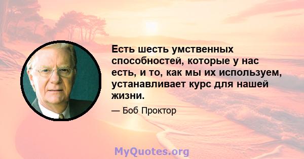 Есть шесть умственных способностей, которые у нас есть, и то, как мы их используем, устанавливает курс для нашей жизни.