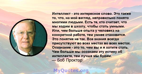 Интеллект - это интересное слово. Это также то, что, на мой взгляд, неправильно понято многими людьми. Есть те, кто считает, что мы ходим в школу, чтобы стать умными. Или, чем больше опыта у человека на конкретной