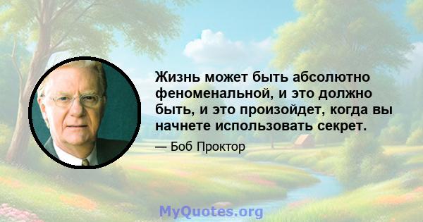 Жизнь может быть абсолютно феноменальной, и это должно быть, и это произойдет, когда вы начнете использовать секрет.