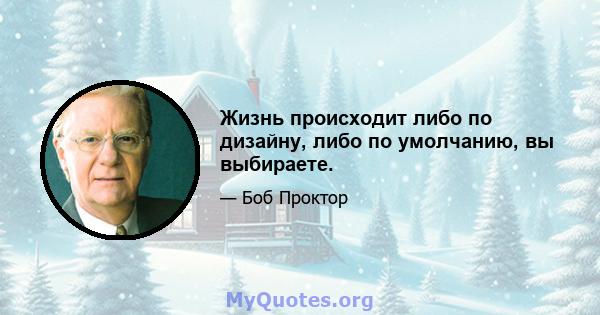 Жизнь происходит либо по дизайну, либо по умолчанию, вы выбираете.