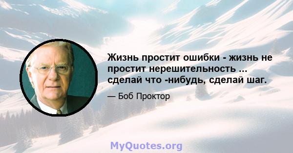 Жизнь простит ошибки - жизнь не простит нерешительность ... сделай что -нибудь, сделай шаг.