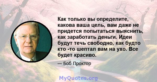 Как только вы определите, какова ваша цель, вам даже не придется попытаться выяснить, как заработать деньги. Идеи будут течь свободно, как будто кто -то шептал вам на ухо. Все будет красиво.