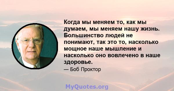 Когда мы меняем то, как мы думаем, мы меняем нашу жизнь. Большинство людей не понимают, так это то, насколько мощное наше мышление и насколько оно вовлечено в наше здоровье.