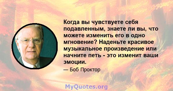 Когда вы чувствуете себя подавленным, знаете ли вы, что можете изменить его в одно мгновение? Наденьте красивое музыкальное произведение или начните петь - это изменит ваши эмоции.