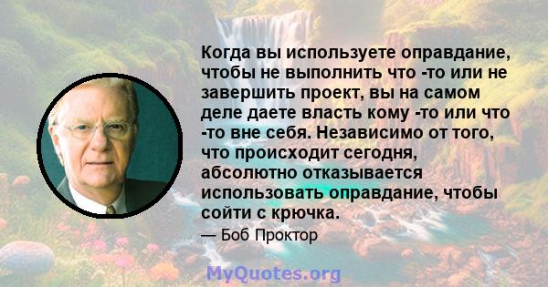 Когда вы используете оправдание, чтобы не выполнить что -то или не завершить проект, вы на самом деле даете власть кому -то или что -то вне себя. Независимо от того, что происходит сегодня, абсолютно отказывается