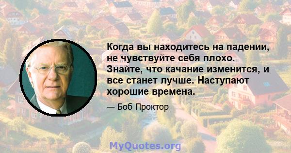 Когда вы находитесь на падении, не чувствуйте себя плохо. Знайте, что качание изменится, и все станет лучше. Наступают хорошие времена.