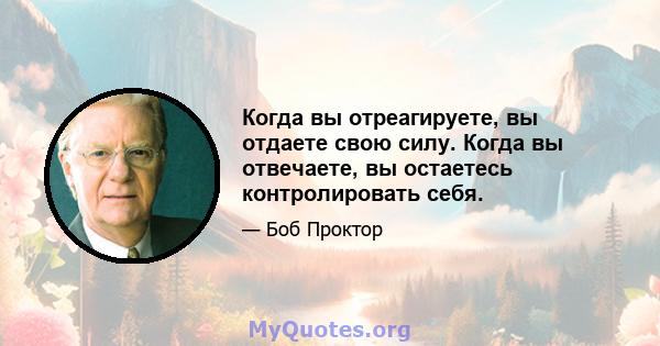 Когда вы отреагируете, вы отдаете свою силу. Когда вы отвечаете, вы остаетесь контролировать себя.