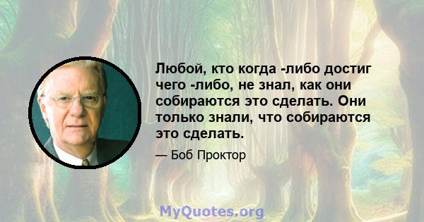 Любой, кто когда -либо достиг чего -либо, не знал, как они собираются это сделать. Они только знали, что собираются это сделать.