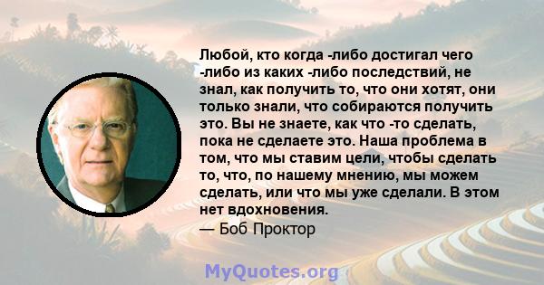 Любой, кто когда -либо достигал чего -либо из каких -либо последствий, не знал, как получить то, что они хотят, они только знали, что собираются получить это. Вы не знаете, как что -то сделать, пока не сделаете это.