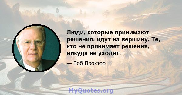 Люди, которые принимают решения, идут на вершину. Те, кто не принимает решения, никуда не уходят.