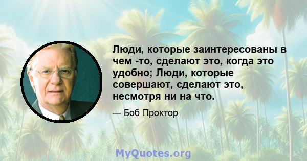 Люди, которые заинтересованы в чем -то, сделают это, когда это удобно; Люди, которые совершают, сделают это, несмотря ни на что.