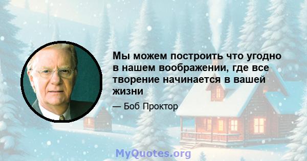 Мы можем построить что угодно в нашем воображении, где все творение начинается в вашей жизни