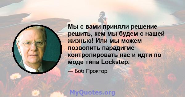 Мы с вами приняли решение решить, кем мы будем с нашей жизнью! Или мы можем позволить парадигме контролировать нас и идти по моде типа Lockstep.