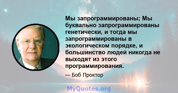 Мы запрограммированы; Мы буквально запрограммированы генетически, и тогда мы запрограммированы в экологическом порядке, и большинство людей никогда не выходят из этого программирования.