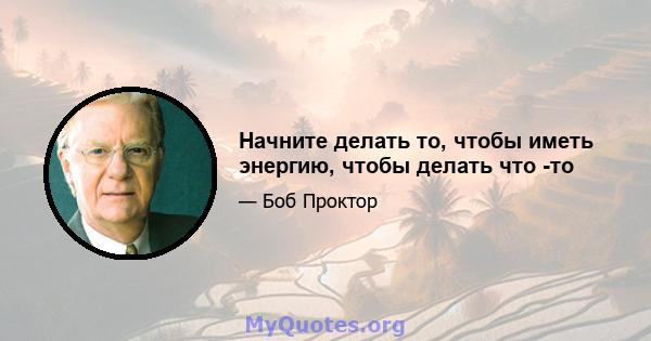 Начните делать то, чтобы иметь энергию, чтобы делать что -то