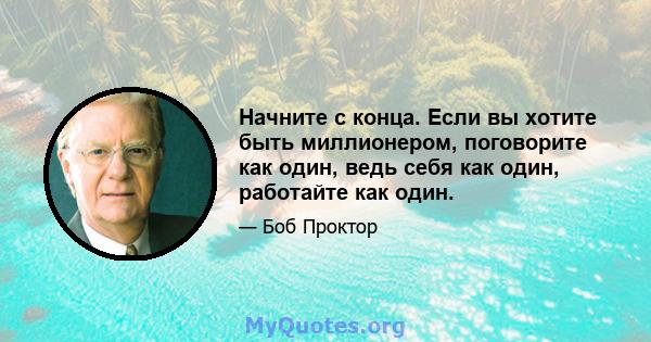 Начните с конца. Если вы хотите быть миллионером, поговорите как один, ведь себя как один, работайте как один.