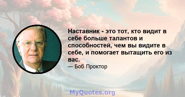 Наставник - это тот, кто видит в себе больше талантов и способностей, чем вы видите в себе, и помогает вытащить его из вас.