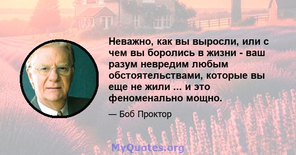 Неважно, как вы выросли, или с чем вы боролись в жизни - ваш разум невредим любым обстоятельствами, которые вы еще не жили ... и это феноменально мощно.