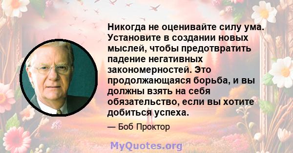 Никогда не оценивайте силу ума. Установите в создании новых мыслей, чтобы предотвратить падение негативных закономерностей. Это продолжающаяся борьба, и вы должны взять на себя обязательство, если вы хотите добиться