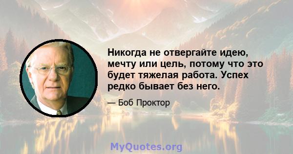 Никогда не отвергайте идею, мечту или цель, потому что это будет тяжелая работа. Успех редко бывает без него.