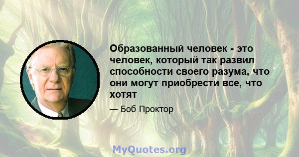 Образованный человек - это человек, который так развил способности своего разума, что они могут приобрести все, что хотят