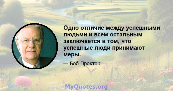 Одно отличие между успешными людьми и всем остальным заключается в том, что успешные люди принимают меры.