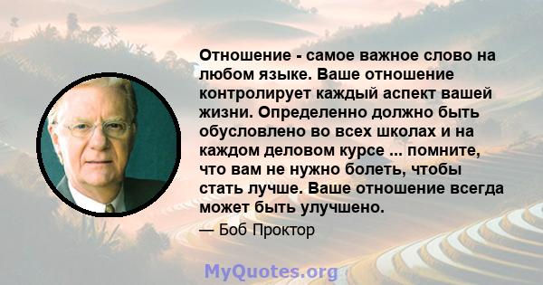 Отношение - самое важное слово на любом языке. Ваше отношение контролирует каждый аспект вашей жизни. Определенно должно быть обусловлено во всех школах и на каждом деловом курсе ... помните, что вам не нужно болеть,