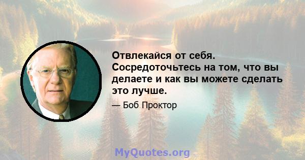 Отвлекайся от себя. Сосредоточьтесь на том, что вы делаете и как вы можете сделать это лучше.