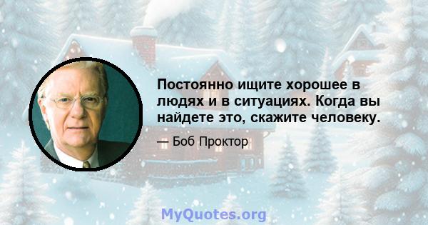 Постоянно ищите хорошее в людях и в ситуациях. Когда вы найдете это, скажите человеку.