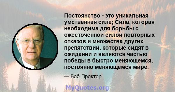 Постоянство - это уникальная умственная сила; Сила, которая необходима для борьбы с ожесточенной силой повторных отказов и множества других препятствий, которые сидят в ожидании и являются частью победы в быстро