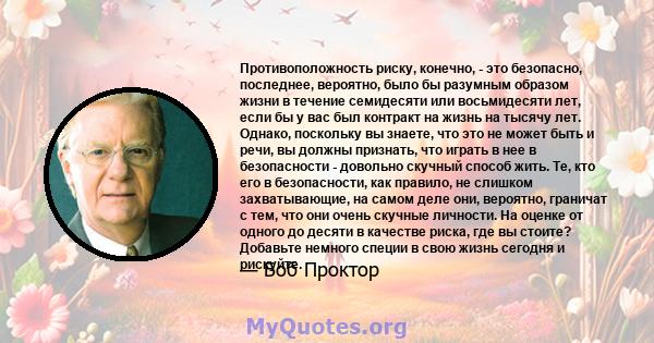 Противоположность риску, конечно, - это безопасно, последнее, вероятно, было бы разумным образом жизни в течение семидесяти или восьмидесяти лет, если бы у вас был контракт на жизнь на тысячу лет. Однако, поскольку вы