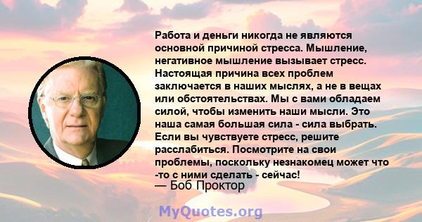 Работа и деньги никогда не являются основной причиной стресса. Мышление, негативное мышление вызывает стресс. Настоящая причина всех проблем заключается в наших мыслях, а не в вещах или обстоятельствах. Мы с вами