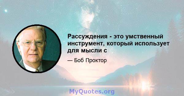 Рассуждения - это умственный инструмент, который использует для мысли с