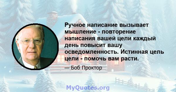 Ручное написание вызывает мышление - повторение написания вашей цели каждый день повысит вашу осведомленность. Истинная цель цели - помочь вам расти.