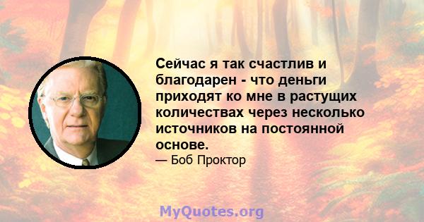 Сейчас я так счастлив и благодарен - что деньги приходят ко мне в растущих количествах через несколько источников на постоянной основе.