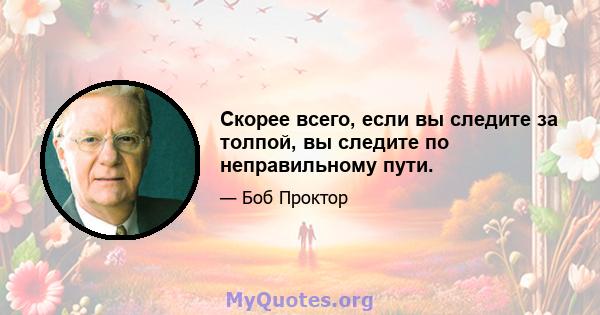 Скорее всего, если вы следите за толпой, вы следите по неправильному пути.